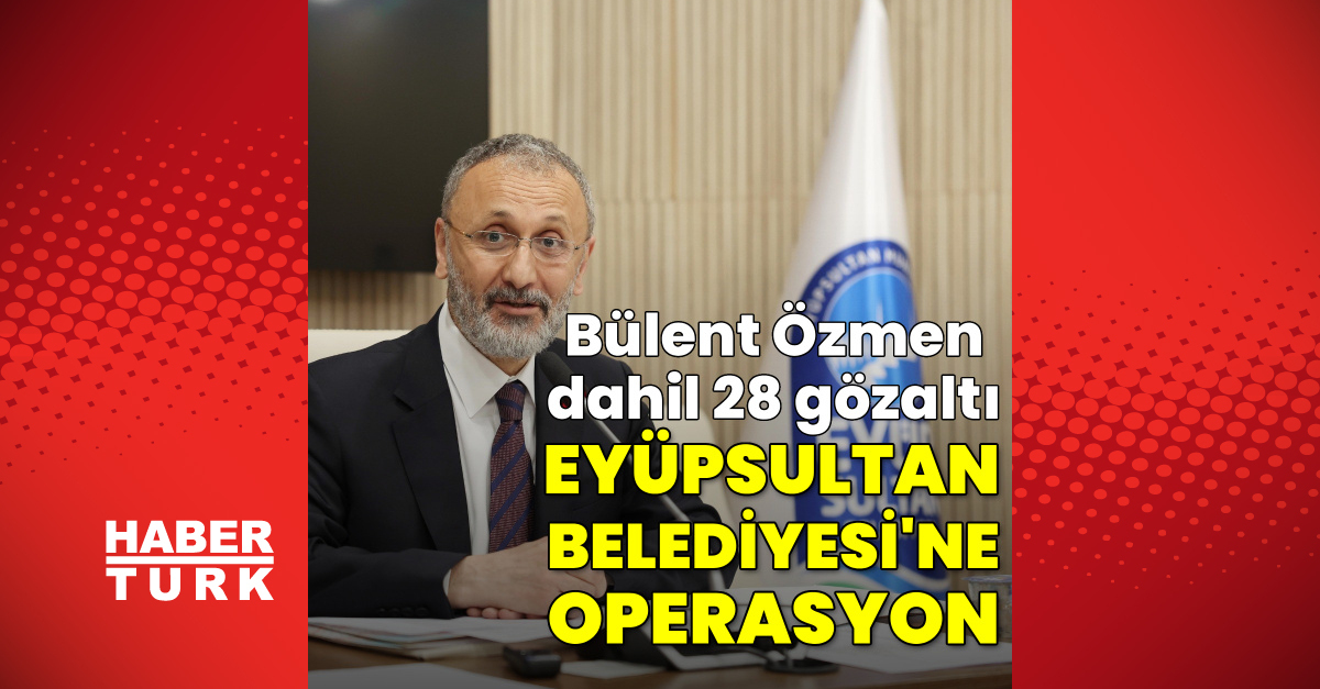 Eyüpsultan Belediyesi'ne operasyon! Bülent Özmen dahil 28 gözaltı