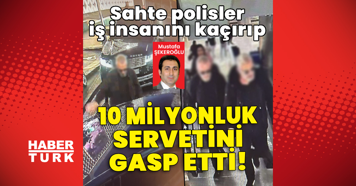 Sahte polisler iş insanını kaçırıp 10 milyonluk servetini gasp etti