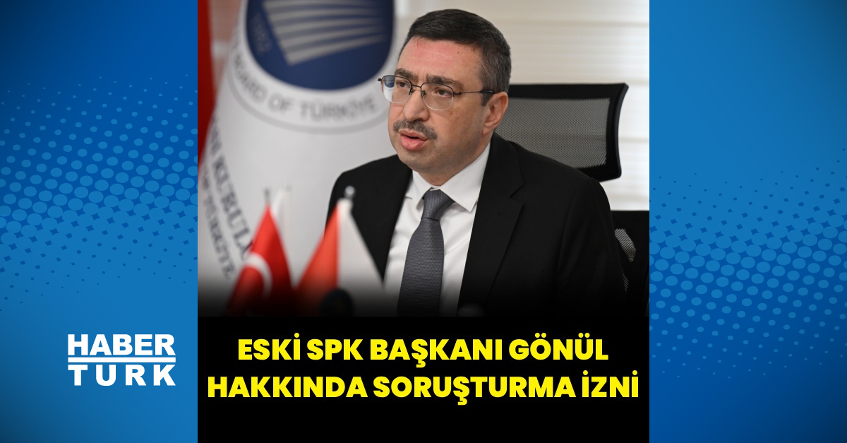 Eski SPK Başkanı Gönül hakkında soruşturma izni