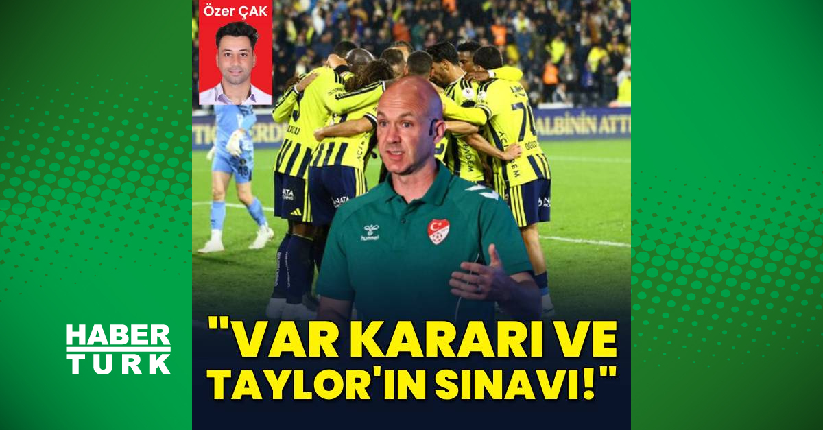 Özer Çak yazdı: VAR kararı ve Taylor’ın sınavı!
